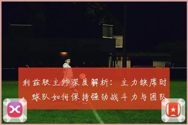 利兹联主帅深度解析:主力缺席时,球队如何保持强劲战斗力与团队韧性