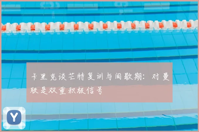 卡里克谈芒特复训与间歇期：对曼联是双重积极信号