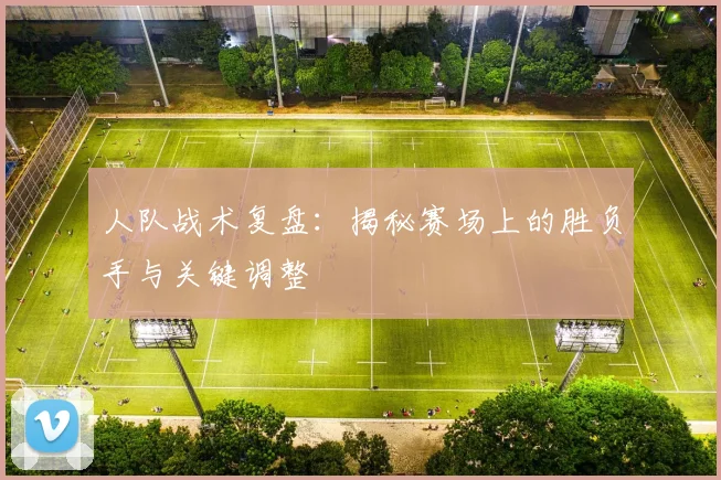 人队战术复盘：揭秘赛场上的胜负手与关键调整