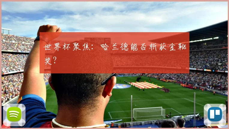 世界杯聚焦：哈兰德能否斩获金靴奖？