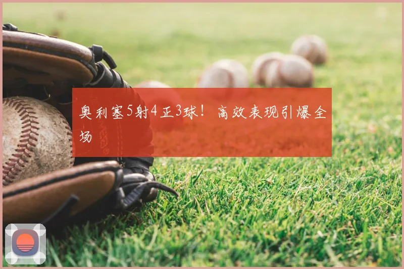 奥利塞5射4正3球！高效表现引爆全场