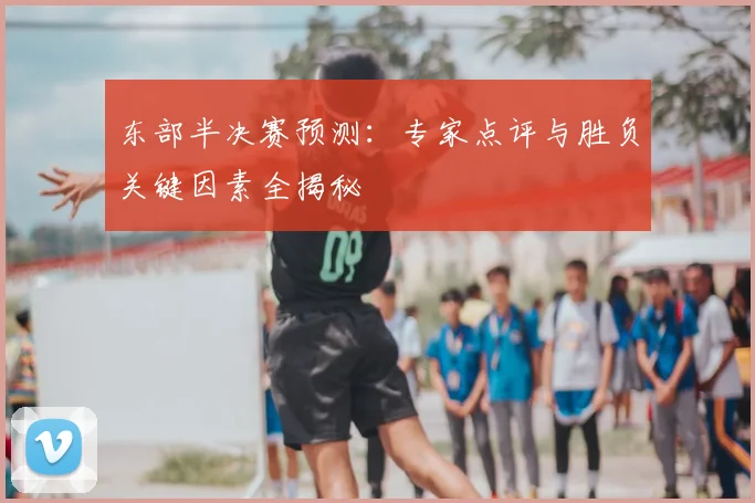东部半决赛预测：专家点评与胜负关键因素全揭秘