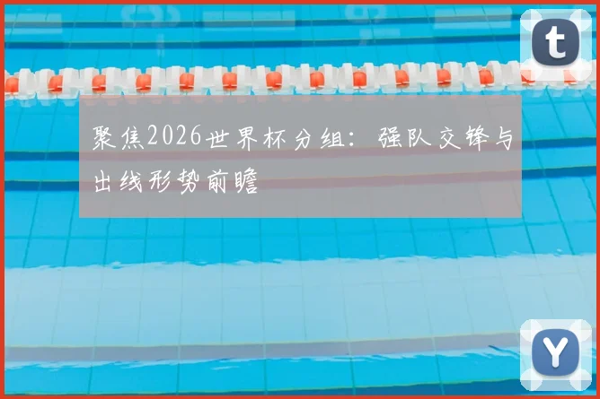 聚焦2026世界杯分组:强队交锋与出线形势前瞻