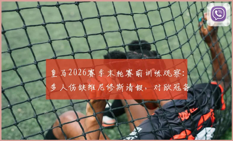 皇马2026赛季末轮赛前训练观察：多人伤缺维尼修斯请假，对欧冠备战有何影响？