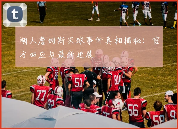 湖人詹姆斯买球事件真相揭秘:官方回应与最新进展