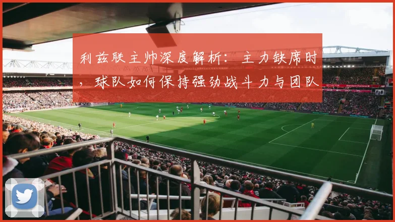 利兹联主帅深度解析：主力缺席时，球队如何保持强劲战斗力与团队韧性