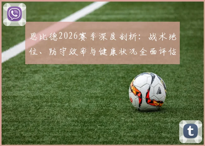 恩比德2026赛季深度剖析：战术地位、防守效率与健康状况全面评估