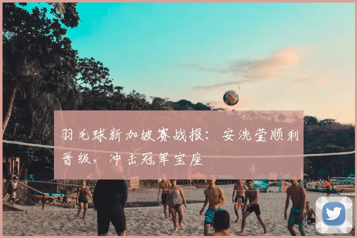 羽毛球新加坡赛战报:安洗莹顺利晋级,冲击冠军宝座
