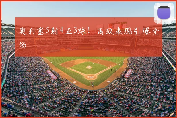 奥利塞5射4正3球!高效表现引爆全场