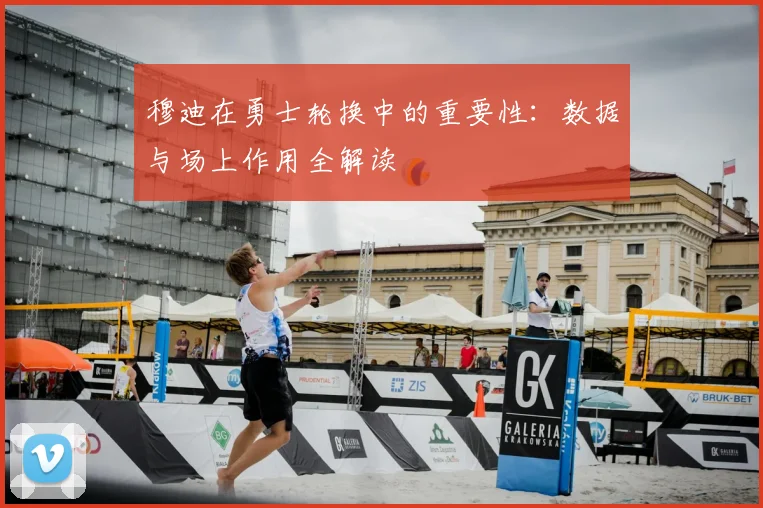穆迪在勇士轮换中的重要性：数据与场上作用全解读