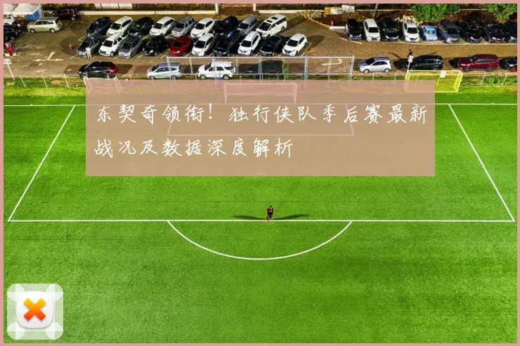 东契奇领衔!独行侠队季后赛最新战况及数据深度解析