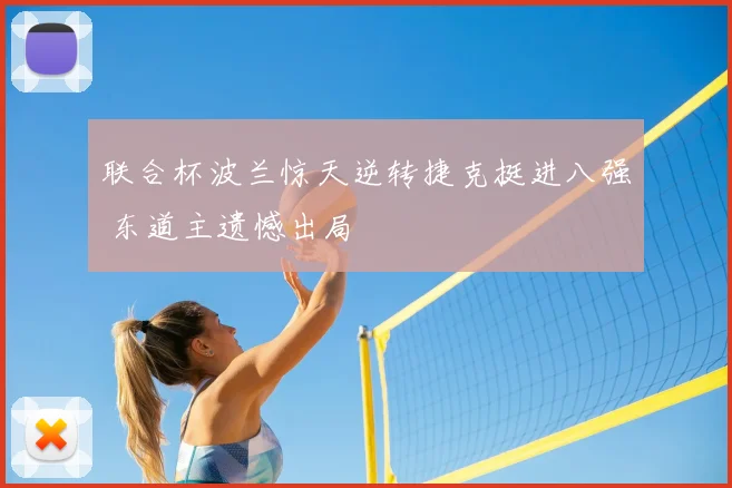 联合杯波兰惊天逆转捷克挺进八强 东道主遗憾出局