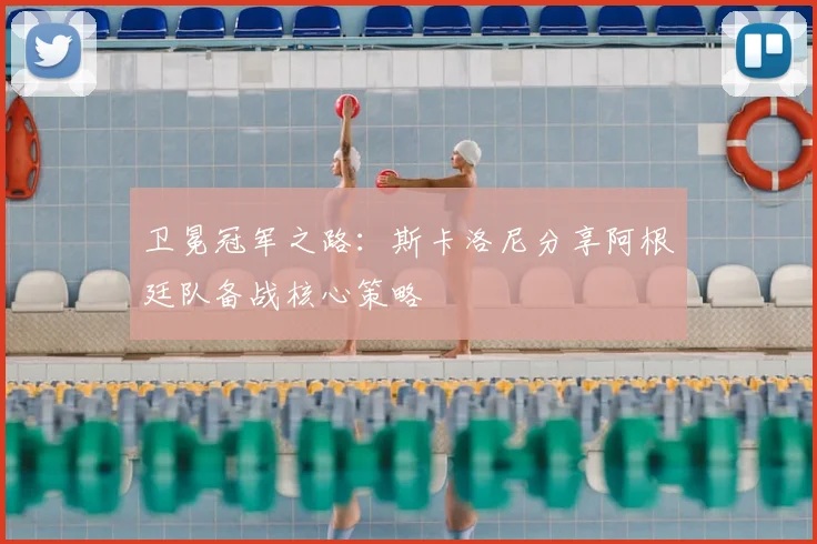 卫冕冠军之路：斯卡洛尼分享阿根廷队备战核心策略