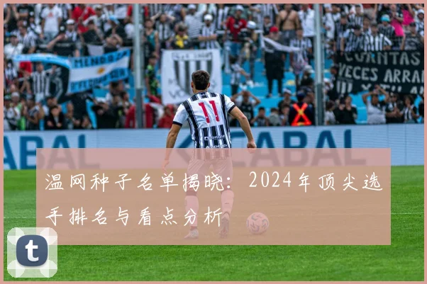 温网种子名单揭晓:2024年顶尖选手排名与看点分析