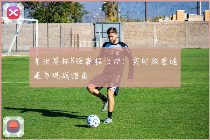 年世界杯8强赛程出炉：实时购票通道与观战指南