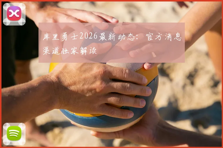库里勇士2026最新动态：官方消息渠道独家解读