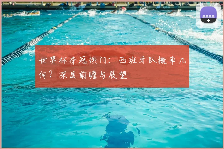 世界杯夺冠热门：西班牙队概率几何？深度前瞻与展望