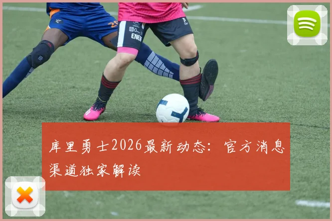 库里勇士2026最新动态：官方消息渠道独家解读